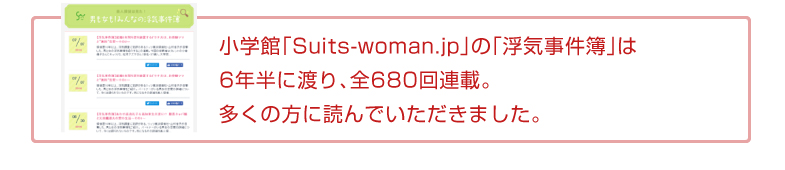 小学館「Suits-woman.jp」の「浮気事件簿」は6年半に渡り、全680回連載。多くの方に読んでいただきました。
